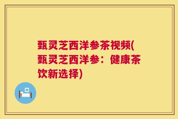 甄灵芝西洋参茶视频(甄灵芝西洋参:健康茶饮新选择) 甄灵芝西洋参茶视频(甄灵芝西洋参:健康茶饮新选择)