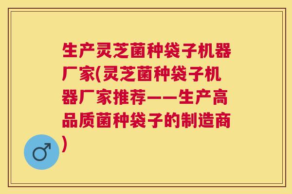 生产灵芝菌种袋子机器厂家(灵芝菌种袋子机器厂家推荐——生产高品质菌种袋子的制造商)