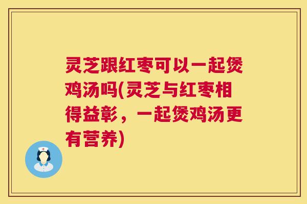 灵芝跟红枣可以一起煲鸡汤吗(灵芝与红枣相得益彰,一起煲鸡汤更有营养) 灵芝跟红枣可以一起煲鸡汤吗(灵芝与红枣相得益彰,一起煲鸡汤更有营养)