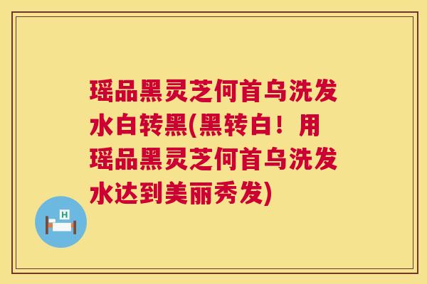 瑶品黑灵芝何首乌洗发水白转黑(黑转白！用瑶品黑灵芝何首乌洗发水达到美丽秀发)