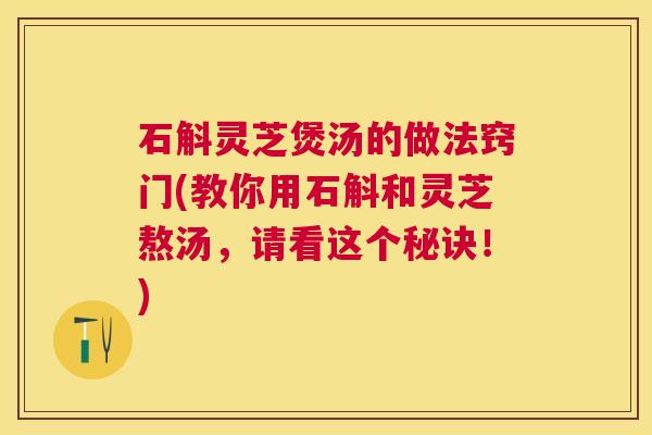 石斛灵芝煲汤的做法窍门(教你用石斛和灵芝熬汤，请看这个秘诀！)