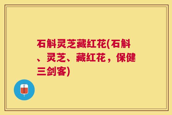 石斛灵芝藏红花(石斛、灵芝、藏红花,保健三剑客) 石斛灵芝藏红花(石斛、灵芝、藏红花,保健三剑客)