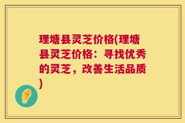 理塘县灵芝价格(理塘县灵芝价格：寻找优秀的灵芝，改善生活品质)