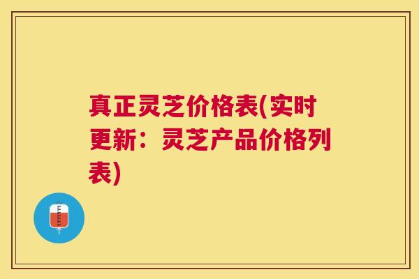 真正灵芝价格表(实时更新：灵芝产品价格列表)