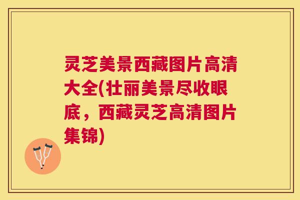 灵芝美景西藏图片高清大全(壮丽美景尽收眼底，西藏灵芝高清图片集锦)