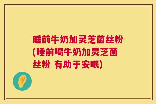 睡前牛奶加灵芝菌丝粉(睡前喝牛奶加灵芝菌丝粉 有助于安眠) 睡前牛奶加灵芝菌丝粉(睡前喝牛奶加灵芝菌丝粉 有助于安眠)