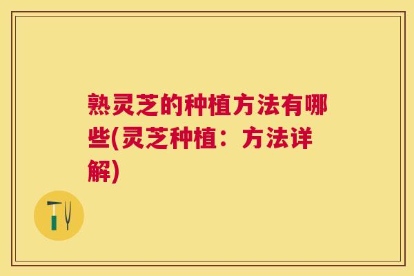熟灵芝的种植方法有哪些(灵芝种植:方法详解) 熟灵芝的种植方法有哪些(灵芝种植:方法详解)