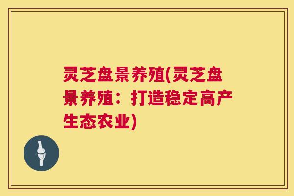 灵芝盘景养殖(灵芝盘景养殖:打造稳定高产生态农业) 灵芝盘景养殖(灵芝盘景养殖:打造稳定高产生态农业)