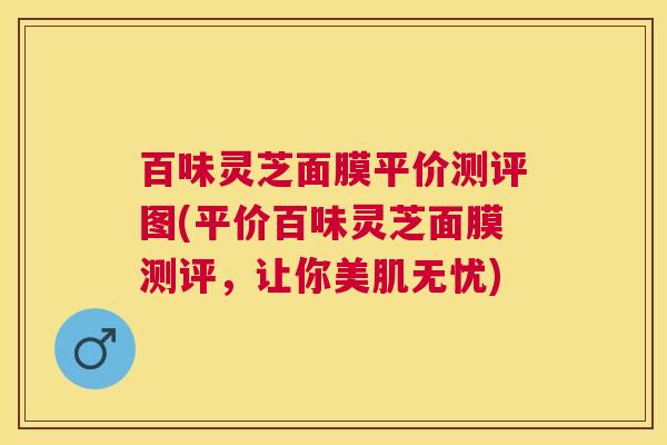 百味灵芝面膜平价测评图(平价百味灵芝面膜测评,让你美肌无忧) 百味灵芝面膜平价测评图(平价百味灵芝面膜测评,让你美肌无忧)