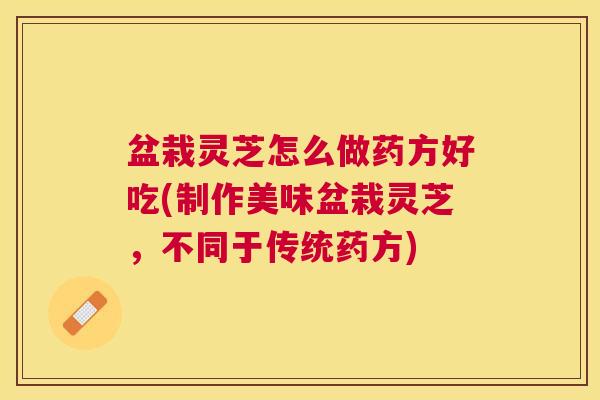 盆栽灵芝怎么做药方好吃(制作美味盆栽灵芝，不同于传统药方)