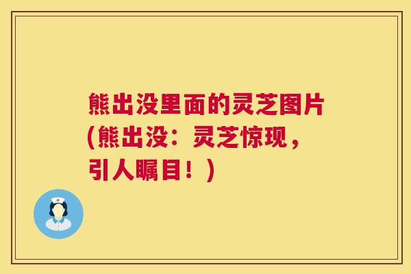 熊出没里面的灵芝图片(熊出没:灵芝惊现,引人瞩目!) 熊出没里面的灵芝图片(熊出没:灵芝惊现,引人瞩目!)