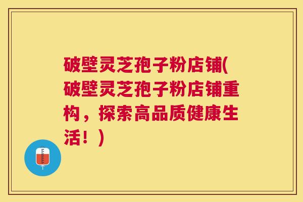 破壁灵芝孢子粉店铺(破壁灵芝孢子粉店铺重构，探索高品质健康生活！)