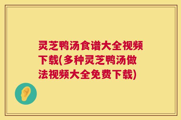 灵芝鸭汤食谱大全视频下载(多种灵芝鸭汤做法视频大全免费下载) 灵芝鸭汤食谱大全视频下载(多种灵芝鸭汤做法视频大全免费下载)