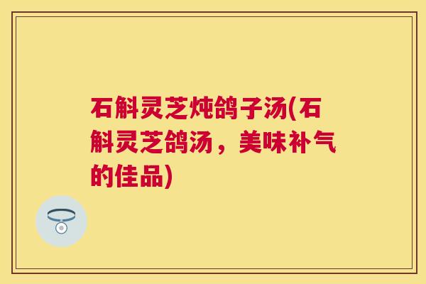石斛灵芝炖鸽子汤(石斛灵芝鸽汤，美味的佳品)