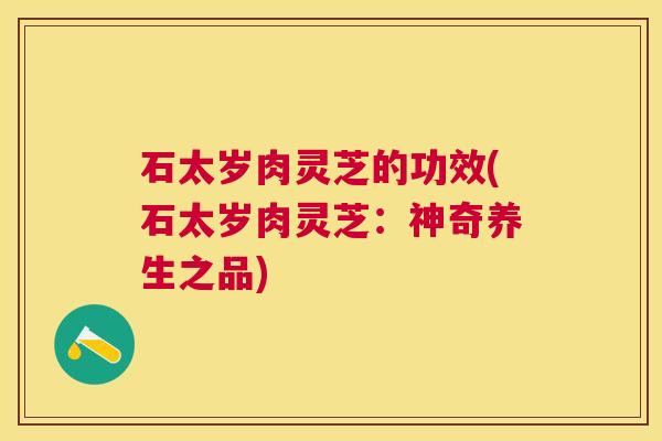 石太岁肉灵芝的功效(石太岁肉灵芝:神奇养生之品) 石太岁肉灵芝的功效(石太岁肉灵芝:神奇养生之品)