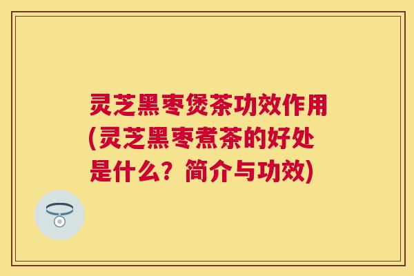 灵芝黑枣煲茶功效作用(灵芝黑枣煮茶的好处是什么?简介与功效) 灵芝黑枣煲茶功效作用(灵芝黑枣煮茶的好处是什么?简介与功效)