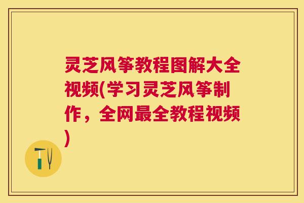 灵芝风筝教程图解大全视频(学习灵芝风筝制作，全网全教程视频)