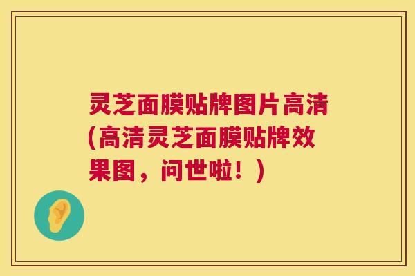 灵芝面膜贴牌图片高清(高清灵芝面膜贴牌效果图,问世啦!) 灵芝面膜贴牌图片高清(高清灵芝面膜贴牌效果图,问世啦!)