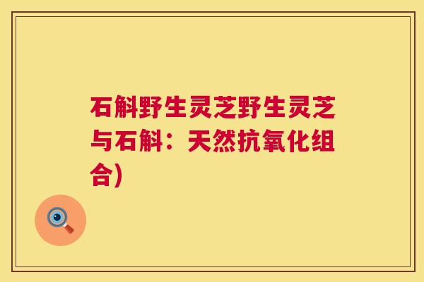 石斛野生灵芝野生灵芝与石斛:天然组合) 石斛野生灵芝野生灵芝与石斛:天然组合)