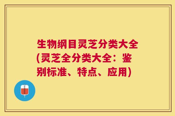 生物纲目灵芝分类大全(灵芝全分类大全：鉴别标准、特点、应用)