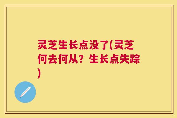 灵芝生长点没了(灵芝何去何从?生长点失踪) 灵芝生长点没了(灵芝何去何从?生长点失踪)