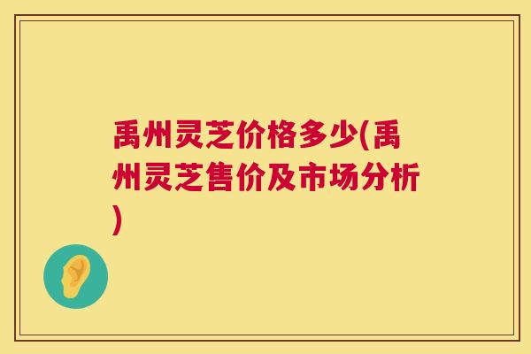 禹州灵芝价格多少(禹州灵芝售价及市场分析)