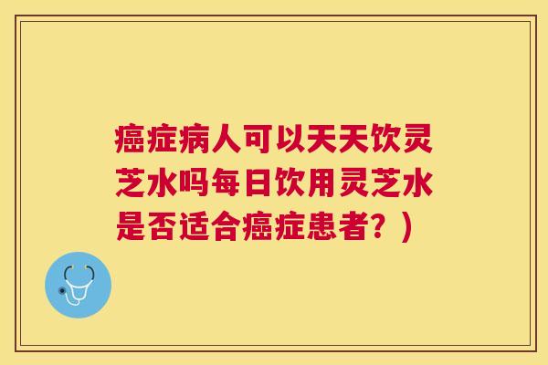 症人可以天天饮灵芝水吗每日饮用灵芝水是否适合症患者？)