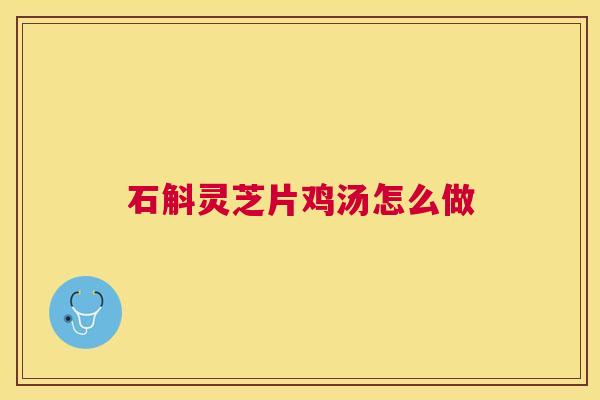 石斛灵芝片鸡汤怎么做 石斛灵芝片鸡汤怎么做