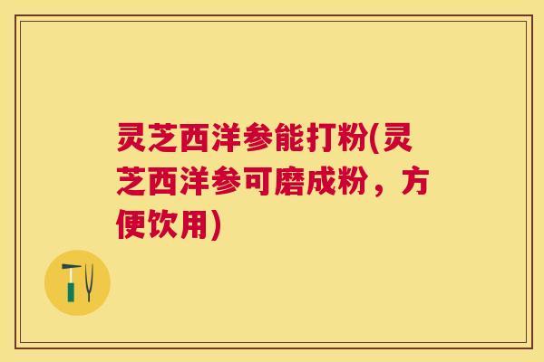 灵芝西洋参能打粉(灵芝西洋参可磨成粉，方便饮用)