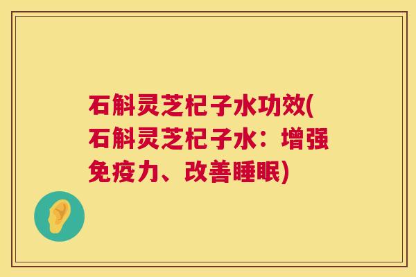 石斛灵芝杞子水功效(石斛灵芝杞子水：增强免疫力、改善)