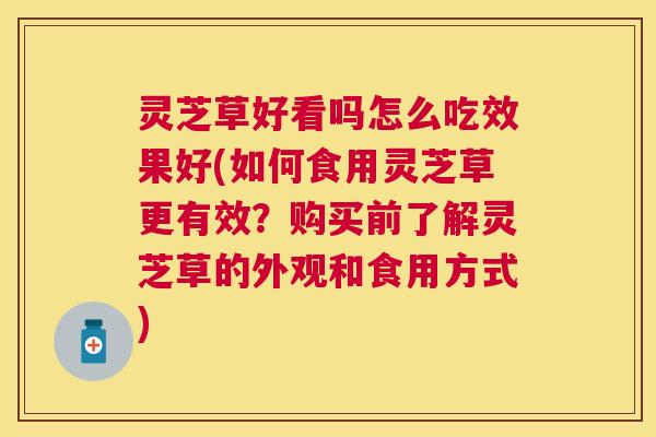 灵芝草好看吗怎么吃效果好(如何食用灵芝草更有效?购买前了解灵芝草的外观和食用方式) 灵芝草好看吗怎么吃效果好(如何食用灵芝草更有效?购买前了解灵芝草的外观和食用方式)