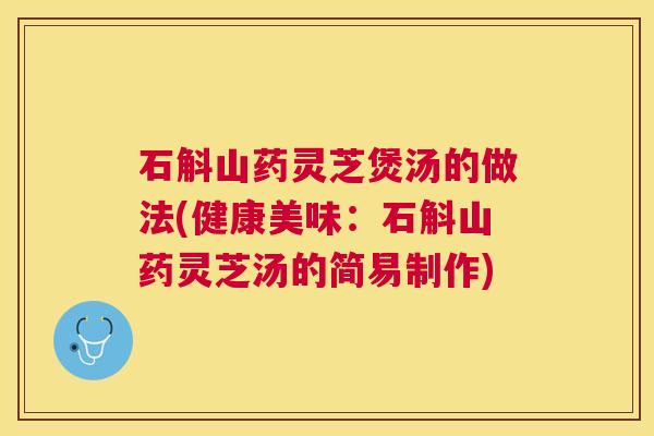 石斛山药灵芝煲汤的做法(健康美味:石斛山药灵芝汤的简易制作) 石斛山药灵芝煲汤的做法(健康美味:石斛山药灵芝汤的简易制作)