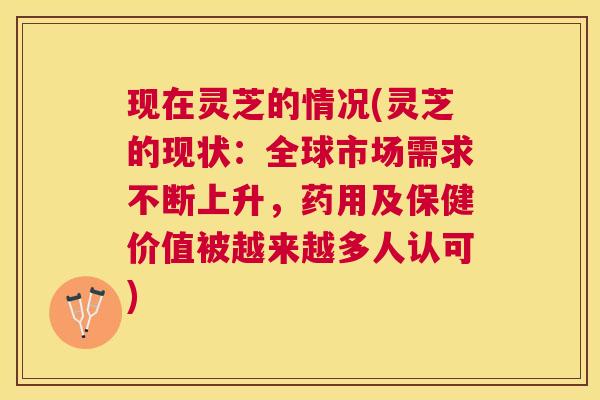 现在灵芝的情况(灵芝的现状：全球市场需求不断上升，药用及保健价值被越来越多人认可)