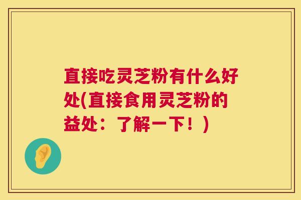 直接吃灵芝粉有什么好处(直接食用灵芝粉的益处：了解一下！)