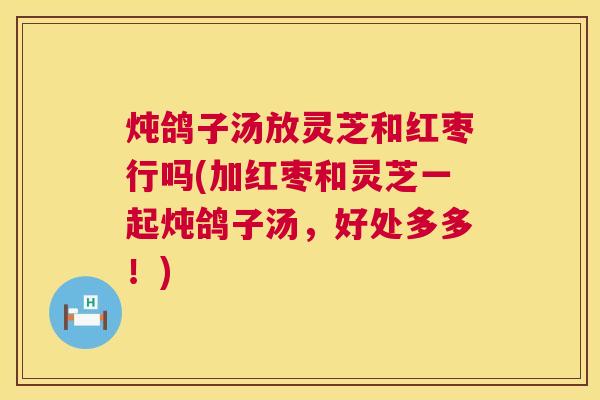 炖鸽子汤放灵芝和红枣行吗(加红枣和灵芝一起炖鸽子汤，好处多多！)