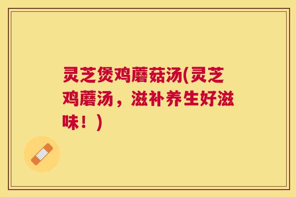 灵芝煲鸡蘑菇汤(灵芝鸡蘑汤,滋补养生好滋味!) 灵芝煲鸡蘑菇汤(灵芝鸡蘑汤,滋补养生好滋味!)