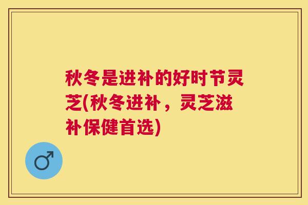 秋冬是进补的好时节灵芝(秋冬进补，灵芝滋补保健首选)