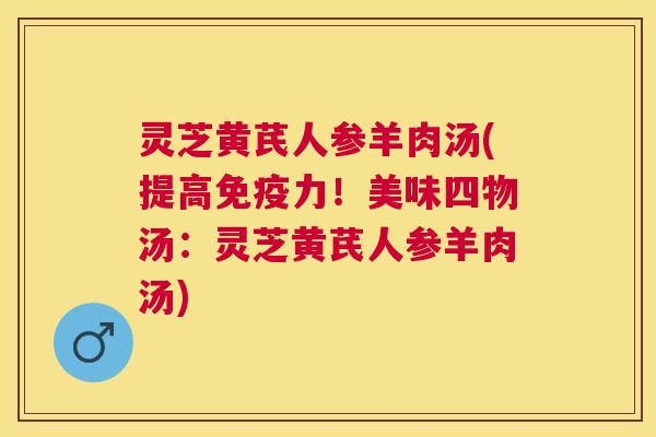 灵芝黄芪人参羊肉汤(提高免疫力!美味四物汤:灵芝黄芪人参羊肉汤) 灵芝黄芪人参羊肉汤(提高免疫力!美味四物汤:灵芝黄芪人参羊肉汤)