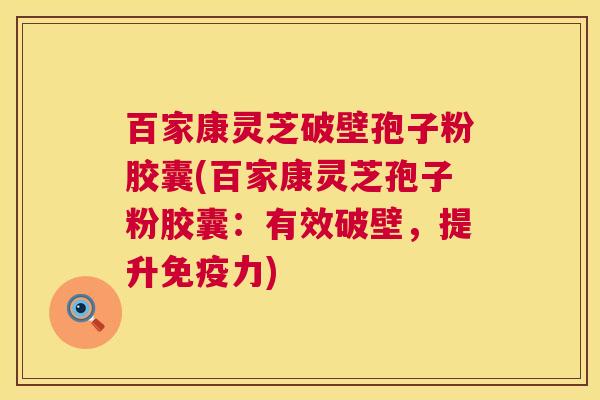 百家康灵芝破壁孢子粉胶囊(百家康灵芝孢子粉胶囊:有效破壁,提升免疫力) 百家康灵芝破壁孢子粉胶囊(百家康灵芝孢子粉胶囊:有效破壁,提升免疫力)