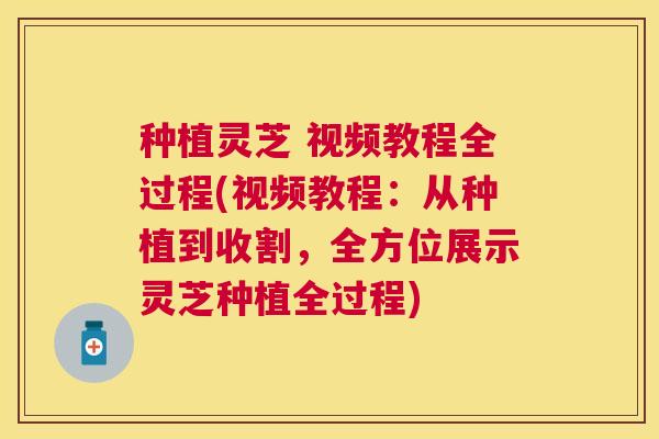 种植灵芝 视频教程全过程(视频教程:从种植到收割,全方位展示灵芝种植全过程) 种植灵芝 视频教程全过程(视频教程:从种植到收割,全方位展示灵芝种植全过程)