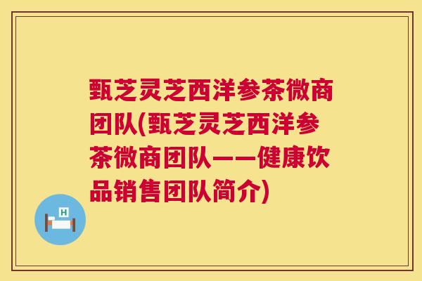 甄芝灵芝西洋参茶微商团队(甄芝灵芝西洋参茶微商团队——健康饮品销售团队简介)