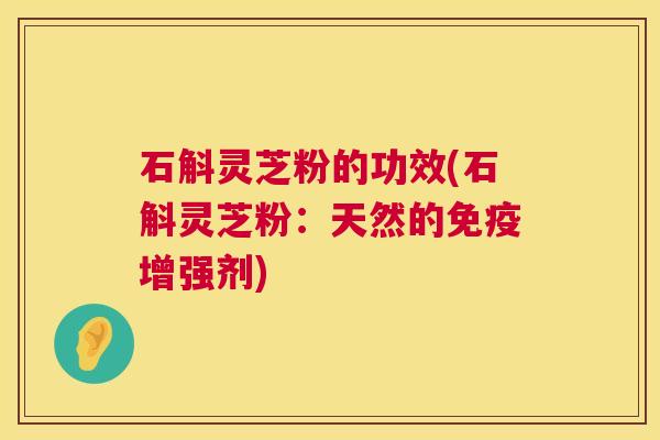 石斛灵芝粉的功效(石斛灵芝粉:天然的免疫增强剂) 石斛灵芝粉的功效(石斛灵芝粉:天然的免疫增强剂)