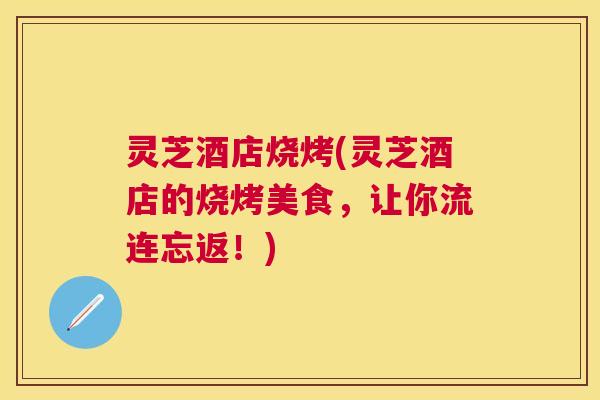 灵芝酒店烧烤(灵芝酒店的烧烤美食，让你流连忘返！)