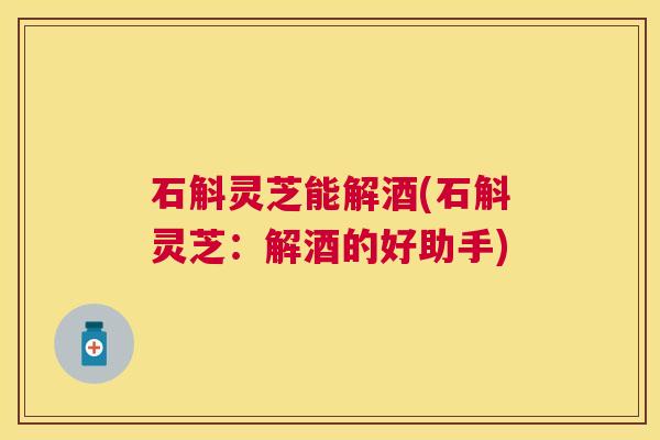 石斛灵芝能解酒(石斛灵芝：解酒的好助手)