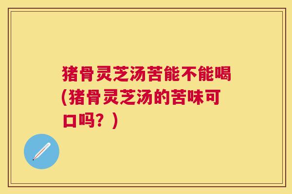 猪骨灵芝汤苦能不能喝(猪骨灵芝汤的苦味可口吗?) 猪骨灵芝汤苦能不能喝(猪骨灵芝汤的苦味可口吗?)