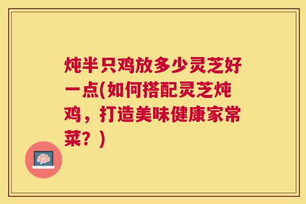 炖半只鸡放多少灵芝好一点(如何搭配灵芝炖鸡，打造美味健康家常菜？)