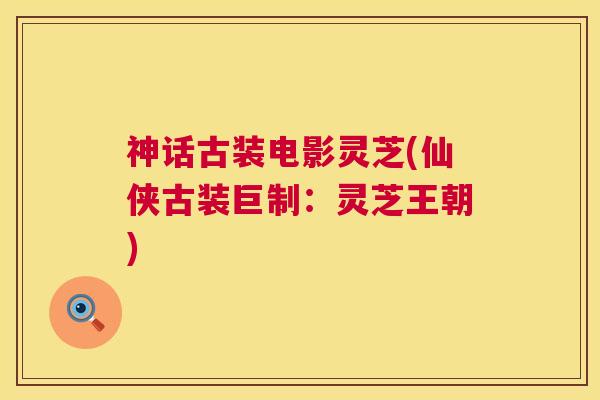 神话古装电影灵芝(仙侠古装巨制：灵芝王朝)