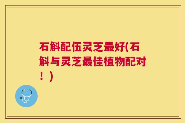 石斛配伍灵芝好(石斛与灵芝佳植物配对！)