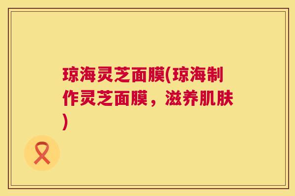 琼海灵芝面膜(琼海制作灵芝面膜，滋养)