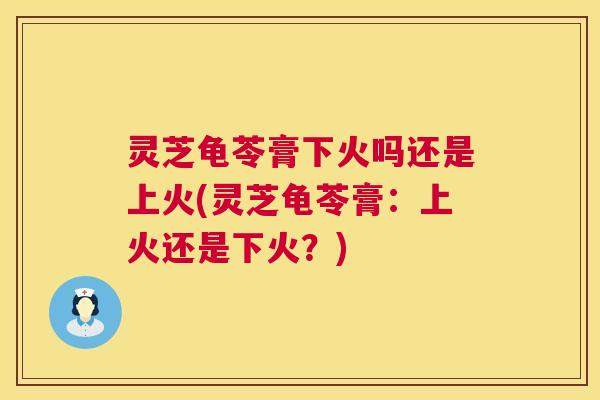 灵芝龟苓膏下火吗还是上火(灵芝龟苓膏：上火还是下火？)